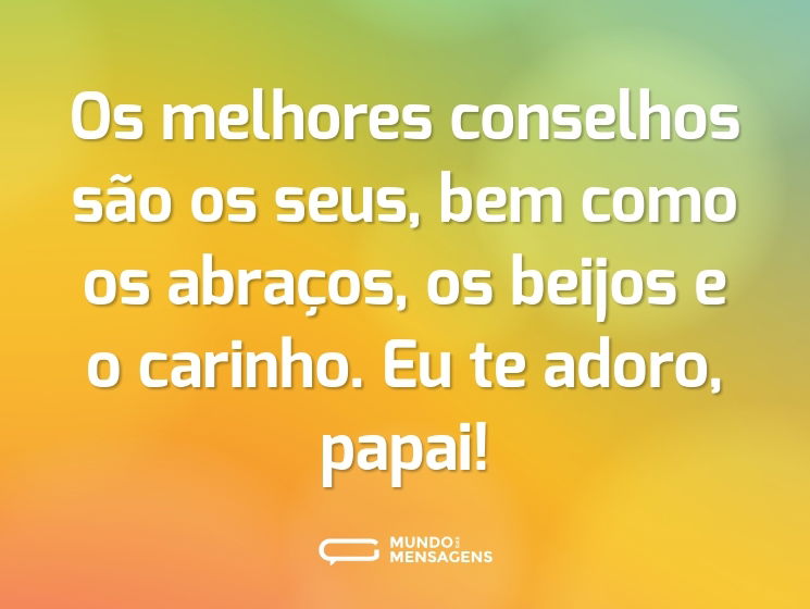 Os melhores conselhos são os seus, bem como os abraços, os beijos e o carinho. Eu te adoro, papai!