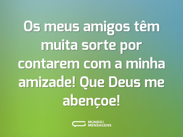 Os meus amigos têm muita sorte por contarem com a minha amizade! Que Deus me abençoe!