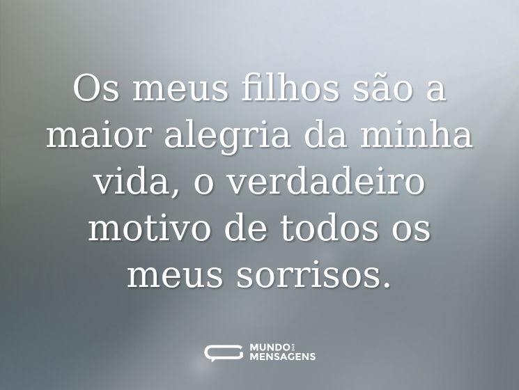 Os meus filhos são a maior alegria da minha vida, o verdadeiro motivo de todos os meus sorrisos.