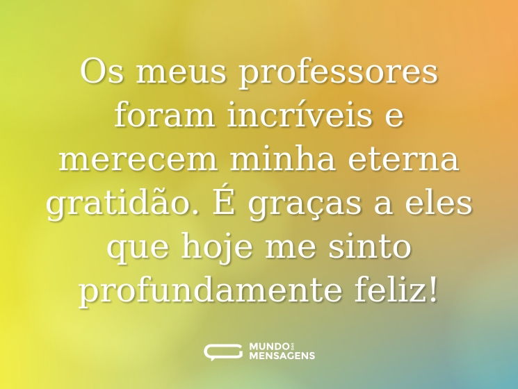 Os meus professores foram incríveis e merecem minha eterna gratidão. É graças a eles que hoje me sinto profundamente feliz!
