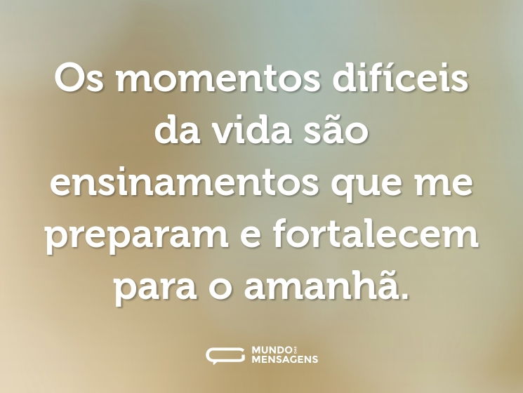Os momentos difíceis da vida são ensinamentos que me preparam e fortalecem para o amanhã.