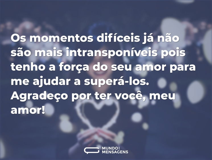 Os momentos difíceis já não são mais intransponíveis pois tenho a força do seu amor para me ajudar a superá-los. Agradeço por ter você, meu amor!