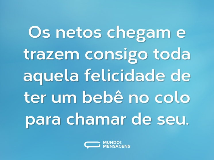 Os netos chegam e trazem consigo toda aquela felicidade de ter um bebê no colo para chamar de seu.