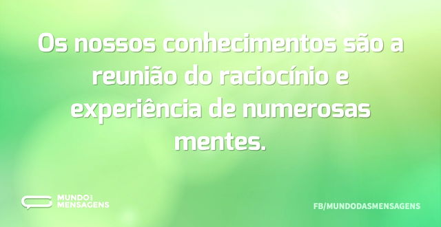 Os nossos conhecimentos são a reunião do...