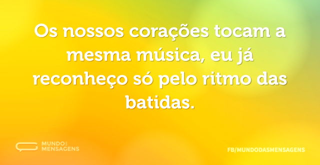 Os nossos corações tocam a mesma música...