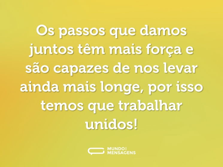 Os passos que damos juntos têm mais força e são capazes de nos levar ainda mais longe, por isso temos que trabalhar unidos!