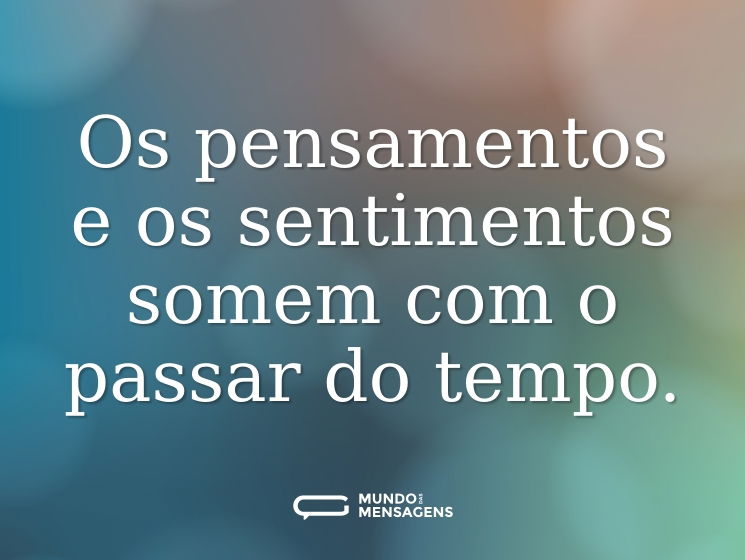 Os pensamentos e os sentimentos somem com o passar do tempo.