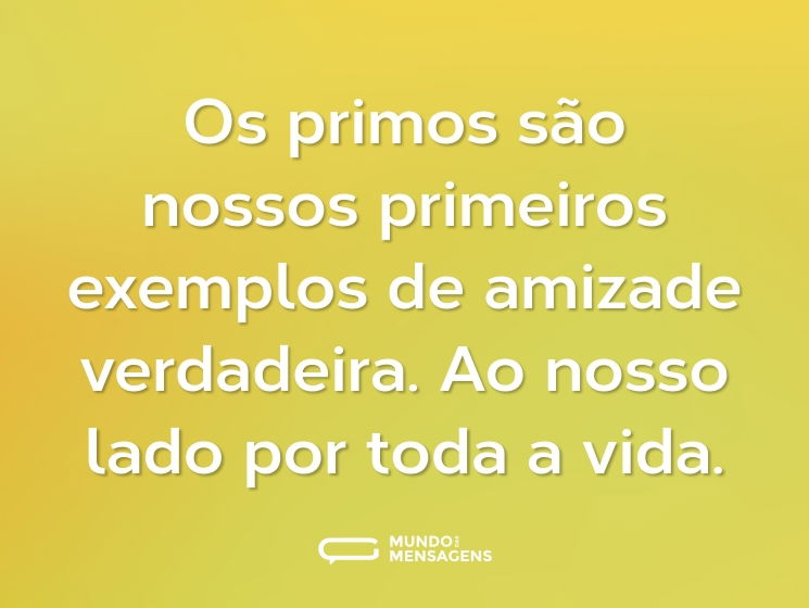 Os primos são nossos primeiros exemplos de amizade verdadeira. Ao nosso lado por toda a vida.