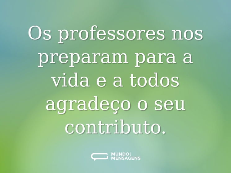 Os professores nos preparam para a vida e a todos agradeço o seu contributo.
