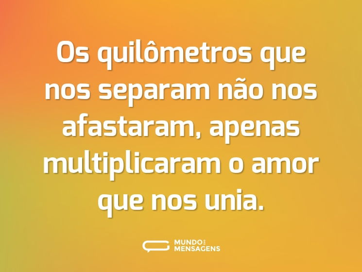 Os quilômetros que nos separam não nos afastaram, apenas multiplicaram o amor que nos unia.