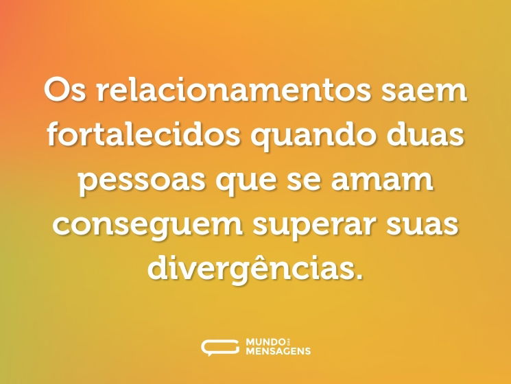 Os relacionamentos saem fortalecidos quando duas pessoas que se amam conseguem superar suas divergências.