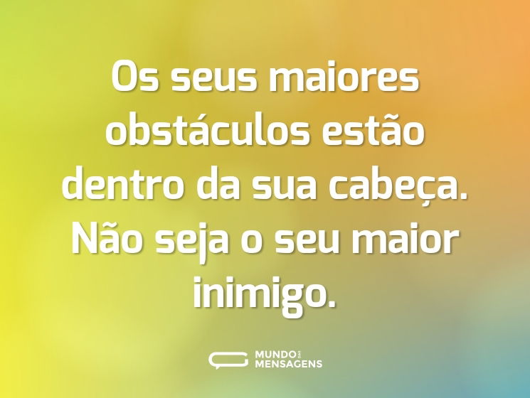 Os seus maiores obstáculos estão dentro da sua cabeça. Não seja o seu maior inimigo.