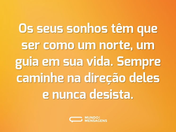 Os seus sonhos têm que ser como um norte, um guia em sua vida. Sempre caminhe na direção deles e nunca desista.