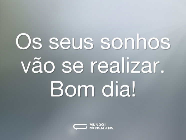 Os seus sonhos vão se realizar. Bom dia!