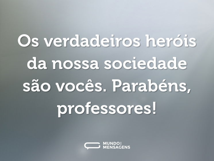 Os verdadeiros heróis da nossa sociedade são vocês. Parabéns, professores!