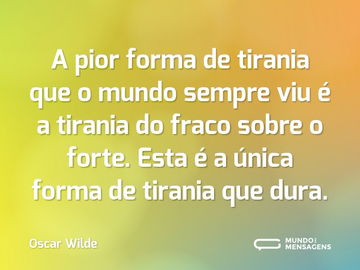 A pior forma de tirania que o mundo sempre viu é a tirania do fraco sobre o forte. Esta é a única forma de tirania que dura.