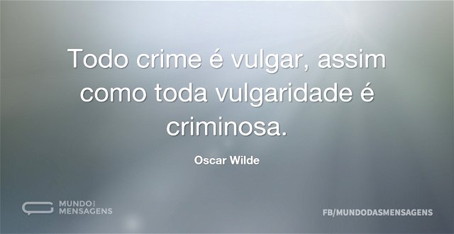 Todo crime é vulgar, assim como toda vul...