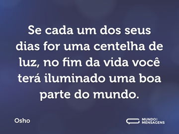 Se cada um dos seus dias for uma centelha de luz, no fim da vida você terá iluminado uma boa parte do mundo.