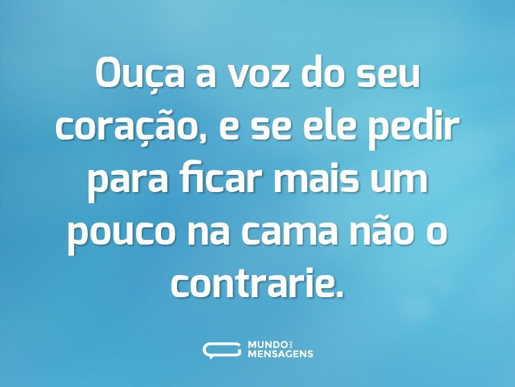 Ouça a voz do seu coração, e se ele pedir para ficar mais um pouco na cama não o contrarie.