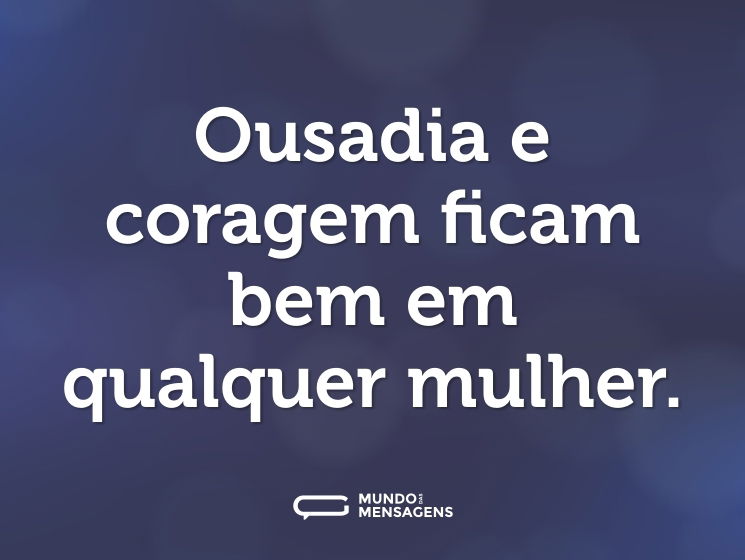 Ousadia e coragem ficam bem em qualquer mulher.