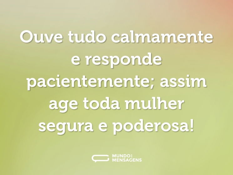 Ouve tudo calmamente e responde pacientemente; assim age toda mulher segura e poderosa!