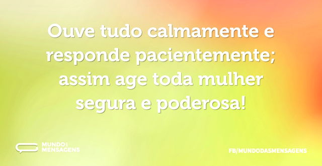 Ouve tudo calmamente e responde paciente...