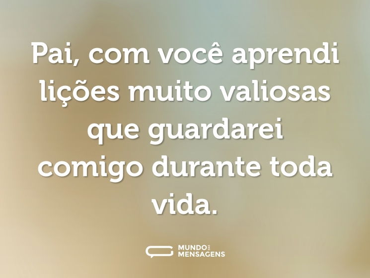 Pai, com você aprendi lições muito valiosas que guardarei comigo durante toda vida.