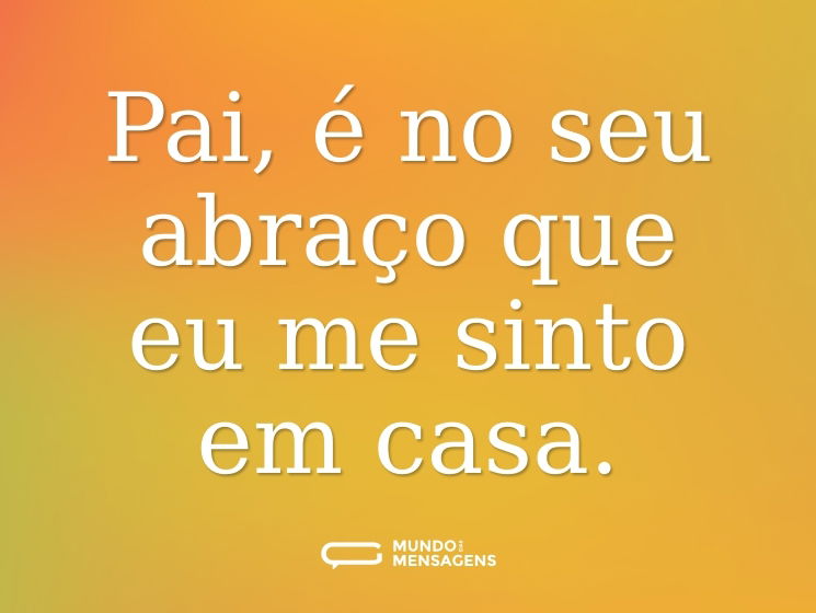 Pai, é no seu abraço que eu me sinto em casa.