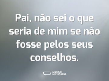 Pai, não sei o que seria de mim se não fosse pelos seus conselhos.