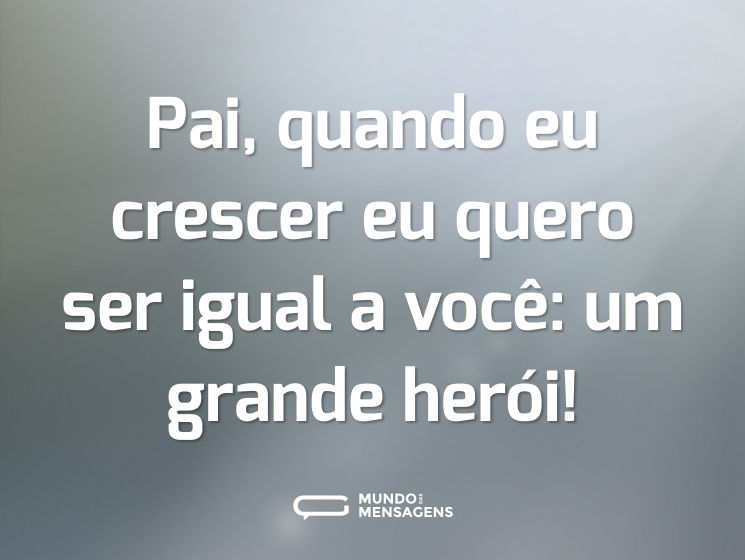 Pai, quando eu crescer eu quero ser igual a você: um grande herói!