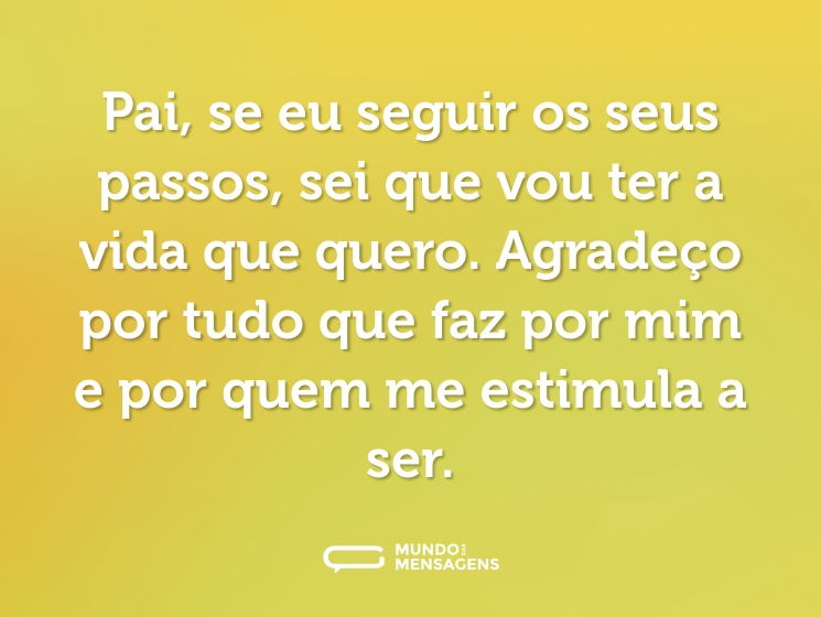 Pai, se eu seguir os seus passos, sei que vou ter a vida que quero. Agradeço por tudo que faz por mim e por quem me estimula a ser.