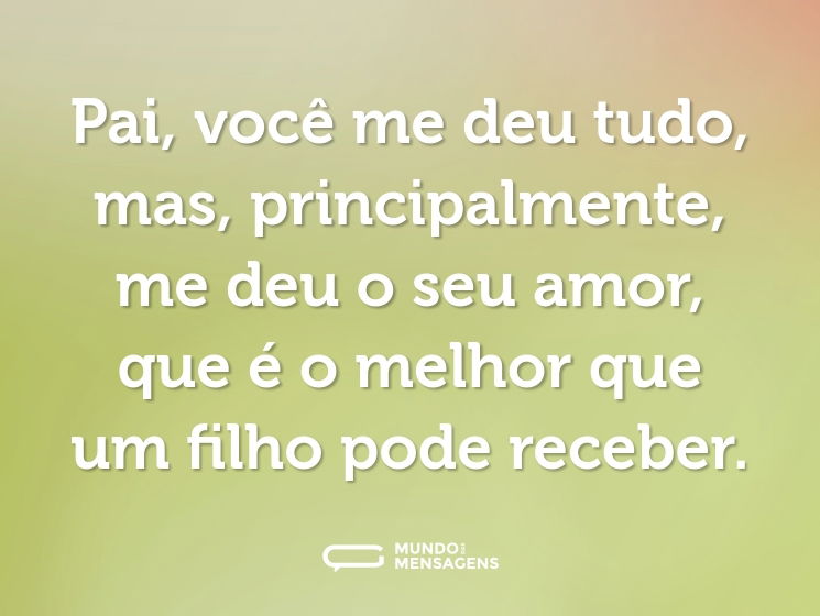 Pai, você me deu tudo, mas, principalmente, me deu o seu amor, que é o melhor que um filho pode receber.