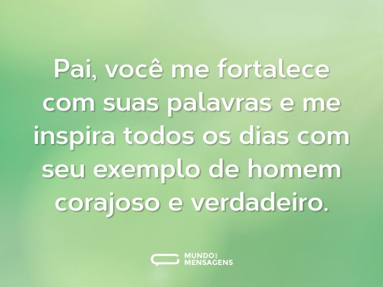 Pai, você me fortalece com suas palavras e me inspira todos os dias com seu exemplo de homem corajoso e verdadeiro.