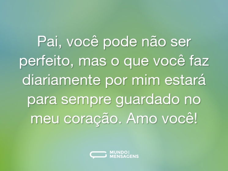 Pai, você pode não ser perfeito, mas o que você faz diariamente por mim estará para sempre guardado no meu coração. Amo você!