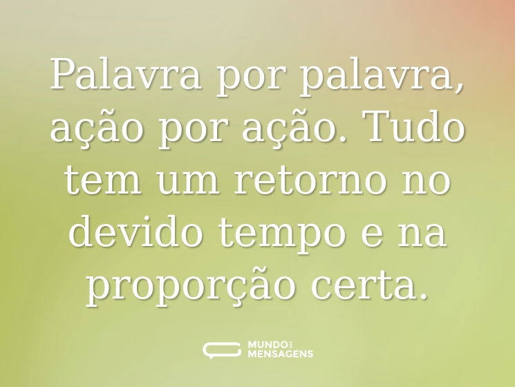 Palavra por palavra, ação por ação. Tudo tem um retorno no devido tempo e na proporção certa.