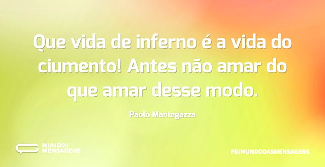 Que vida de inferno é a vida do ciumento...