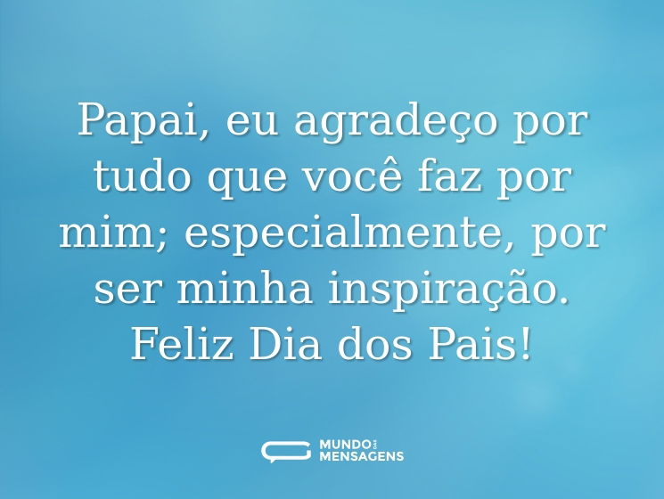 Papai, eu agradeço por tudo que você faz por mim; especialmente, por ser minha inspiração. Feliz Dia dos Pais!