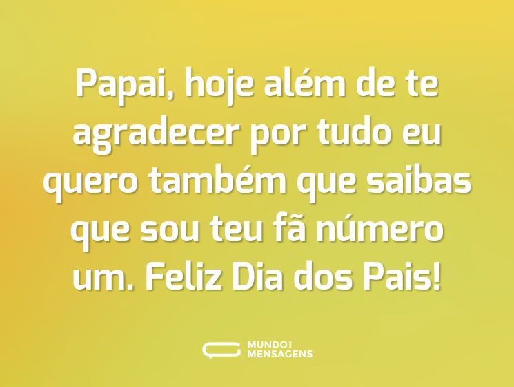Papai, hoje além de te agradecer por tudo eu quero também que saibas que sou teu fã número um. Feliz Dia dos Pais!