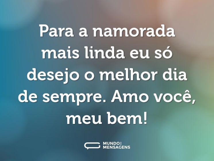 Para a namorada mais linda eu só desejo o melhor dia de sempre. Amo você, meu bem!
