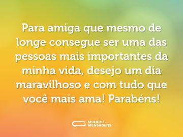 Para amiga que mesmo de longe consegue ser uma das pessoas mais importantes da minha vida, desejo um dia maravilhoso e com tudo que você mais ama! Parabéns!