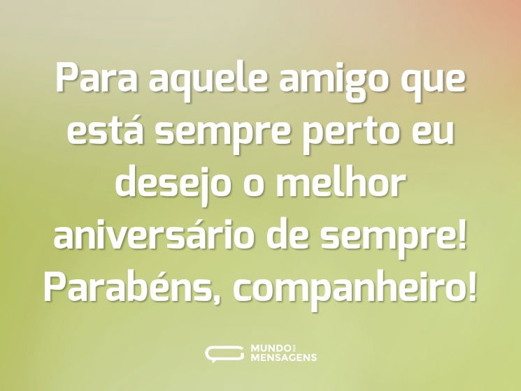 Para aquele amigo que está sempre perto eu desejo o melhor aniversário de sempre! Parabéns, companheiro!