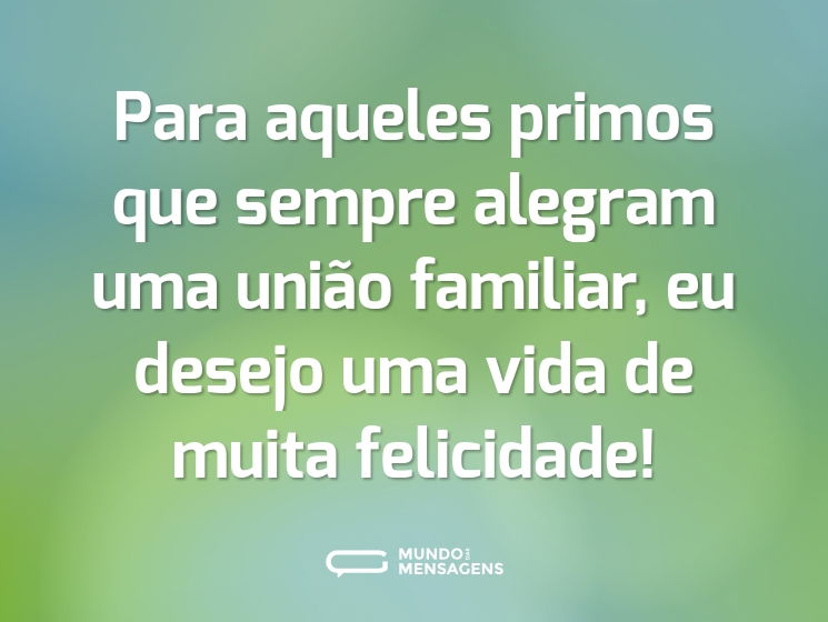 Para aqueles primos que sempre alegram uma união familiar, eu desejo uma vida de muita felicidade!