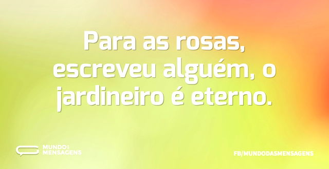 Para as rosas, escreveu alguém, o jardin...