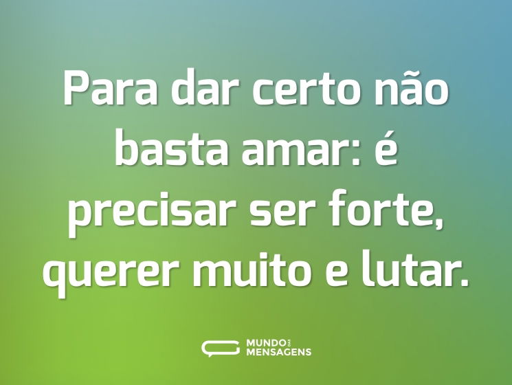 Para dar certo não basta amar: é precisar ser forte, querer muito e lutar.