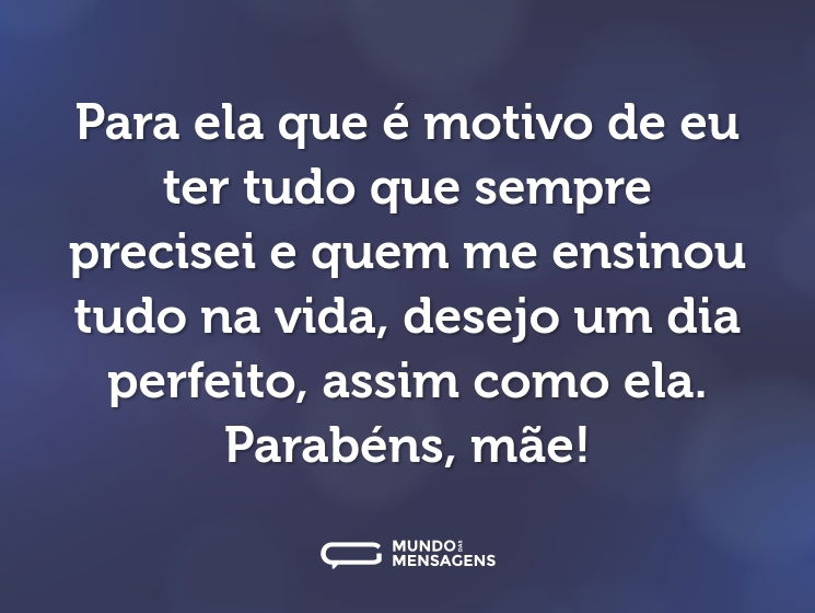 Para ela que é motivo de eu ter tudo que sempre precisei e quem me ensinou tudo na vida, desejo um dia perfeito, assim como ela. Parabéns, mãe!