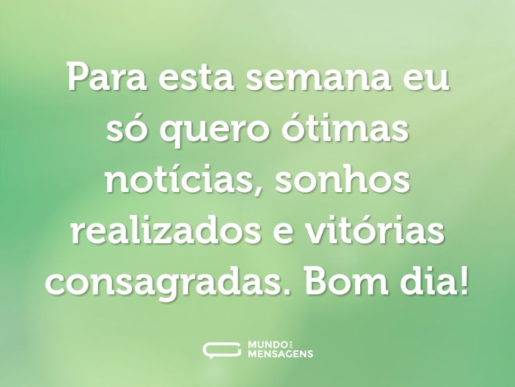 Para esta semana eu só quero ótimas notícias, sonhos realizados e vitórias consagradas. Bom dia!