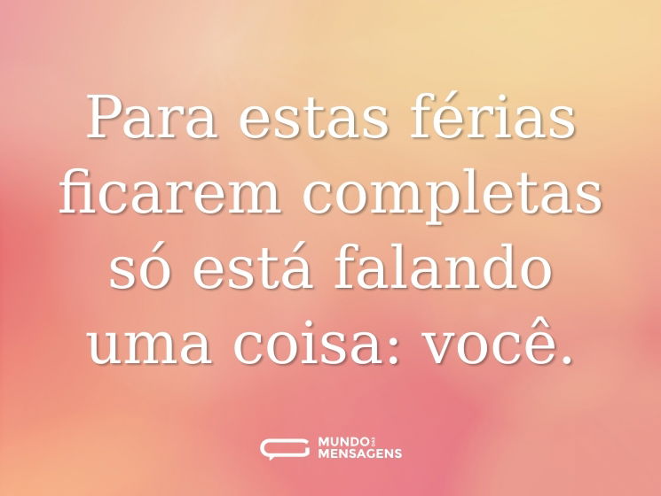 Para estas férias ficarem completas só está falando uma coisa: você.