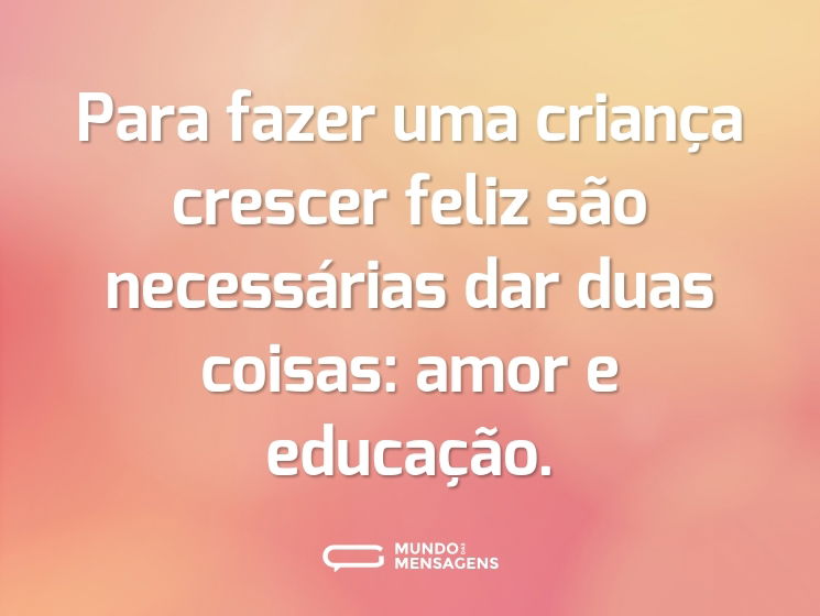 Para fazer uma criança crescer feliz são necessárias dar duas coisas: amor e educação.