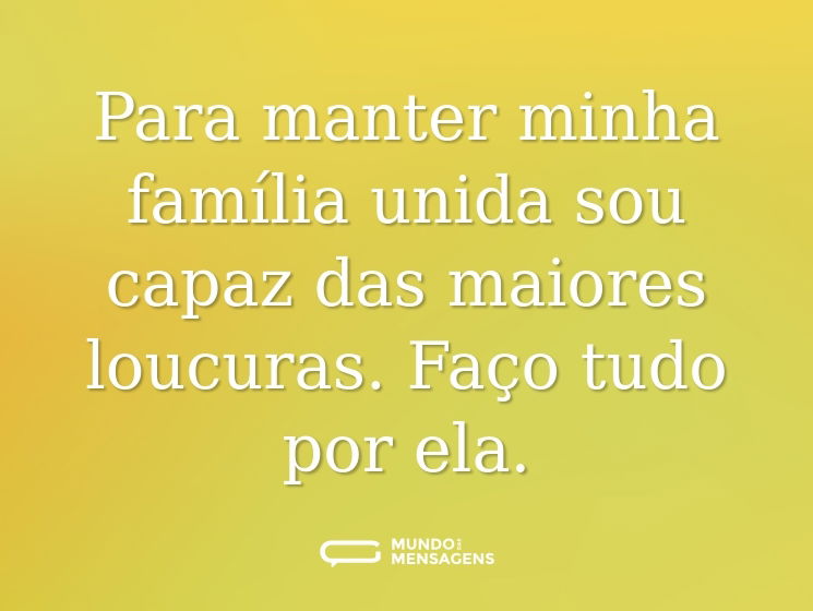 Para manter minha família unida sou capaz das maiores loucuras. Faço tudo por ela.
