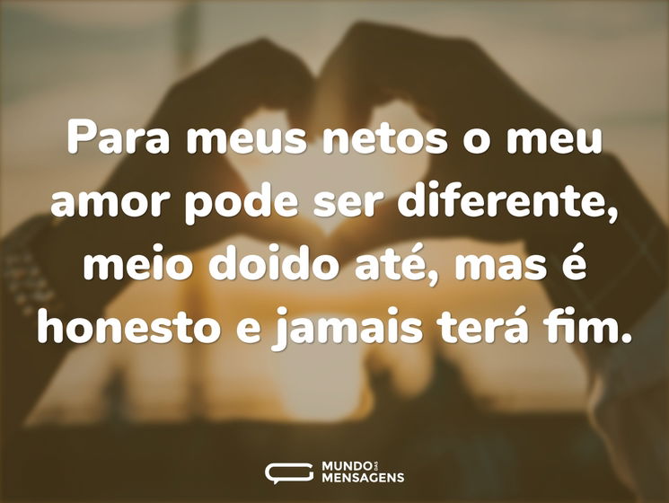 Para meus netos o meu amor pode ser diferente, meio doido até, mas é honesto e jamais terá fim.